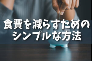 【節約】無理せず続けられる！食費を減らすためのシンプルな方法とは？