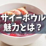 【人気】人気再燃中！アサイーボウルの魅力とは？
